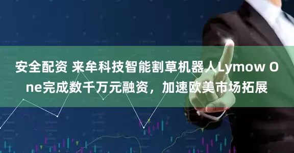 安全配资 来牟科技智能割草机器人Lymow One完成数千万元融资，加速欧美市场拓展