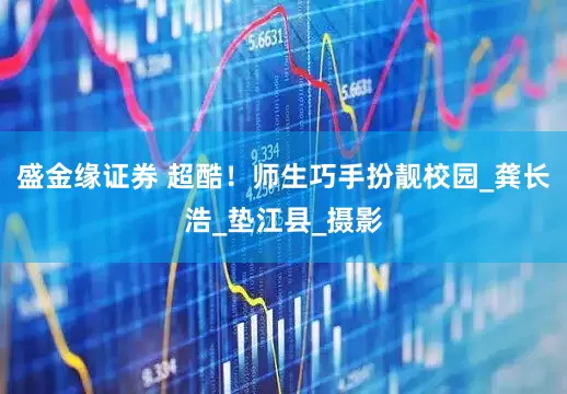 盛金缘证券 超酷！师生巧手扮靓校园_龚长浩_垫江县_摄影