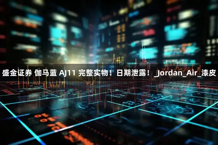盛金证券 伽马蓝 AJ11 完整实物！日期泄露！_Jordan_Air_漆皮