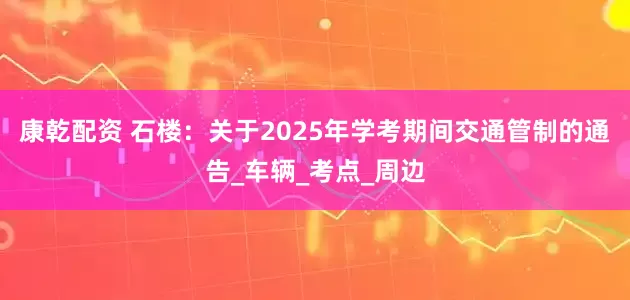 康乾配资 石楼：关于2025年学考期间交通管制的通告_车辆_考点_周边