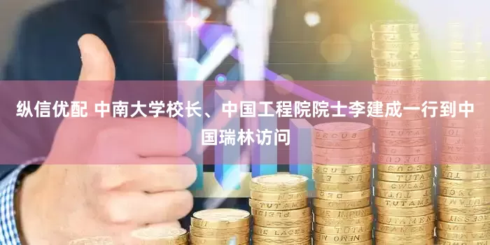 纵信优配 中南大学校长、中国工程院院士李建成一行到中国瑞林访问