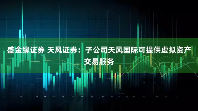 盛金缘证券 天风证券：子公司天风国际可提供虚拟资产交易服务