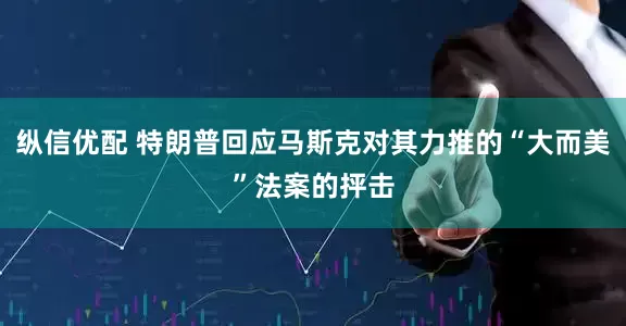 纵信优配 特朗普回应马斯克对其力推的“大而美”法案的抨击