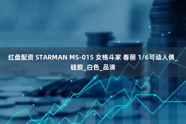 红盘配资 STARMAN MS-015 女格斗家 春丽 1/6可动人偶_硅胶_白色_品清