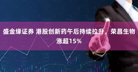 盛金缘证券 港股创新药午后持续拉升，荣昌生物涨超15%