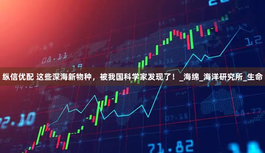 纵信优配 这些深海新物种，被我国科学家发现了！_海绵_海洋研究所_生命