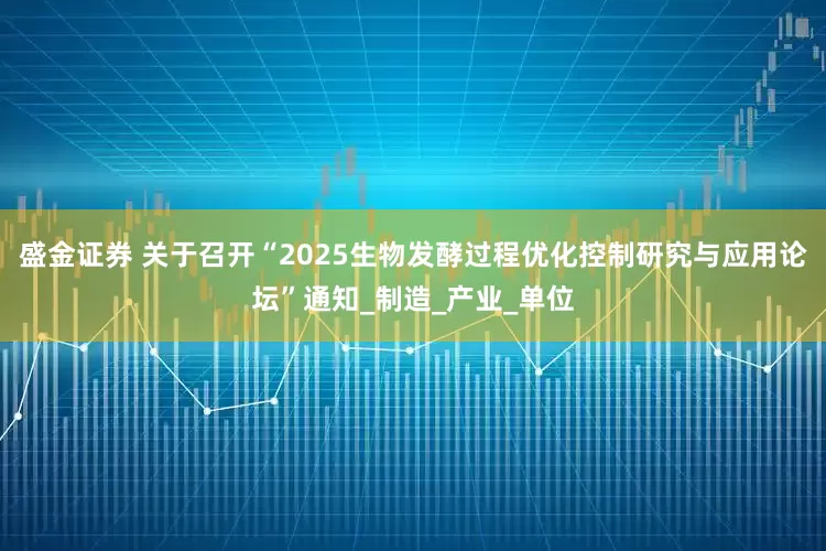 盛金证券 关于召开“2025生物发酵过程优化控制研究与应用论坛”通知_制造_产业_单位