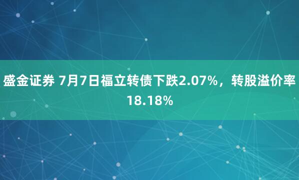 盛金证券 7月7日福立转债下跌2.07%，转股溢价率18.18%