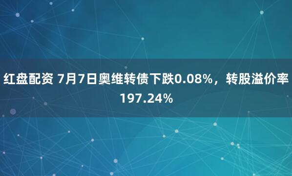 红盘配资 7月7日奥维转债下跌0.08%，转股溢价率197.24%