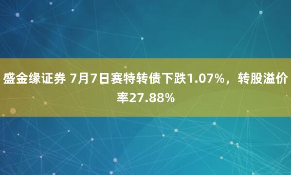 盛金缘证券 7月7日赛特转债下跌1.07%，转股溢价率27.88%
