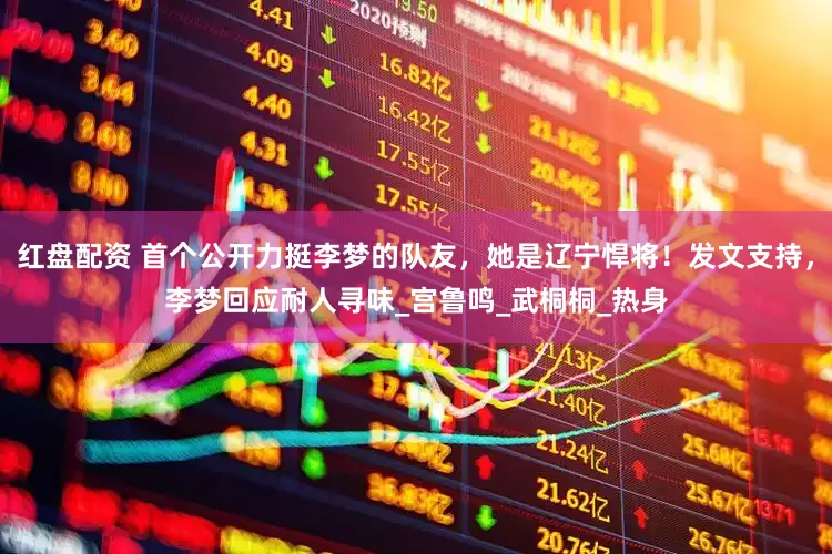 红盘配资 首个公开力挺李梦的队友，她是辽宁悍将！发文支持，李梦回应耐人寻味_宫鲁鸣_武桐桐_热身