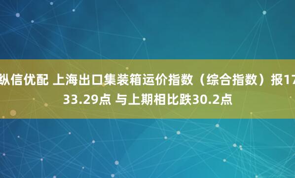 纵信优配 上海出口集装箱运价指数（综合指数）报1733.29点 与上期相比跌30.2点