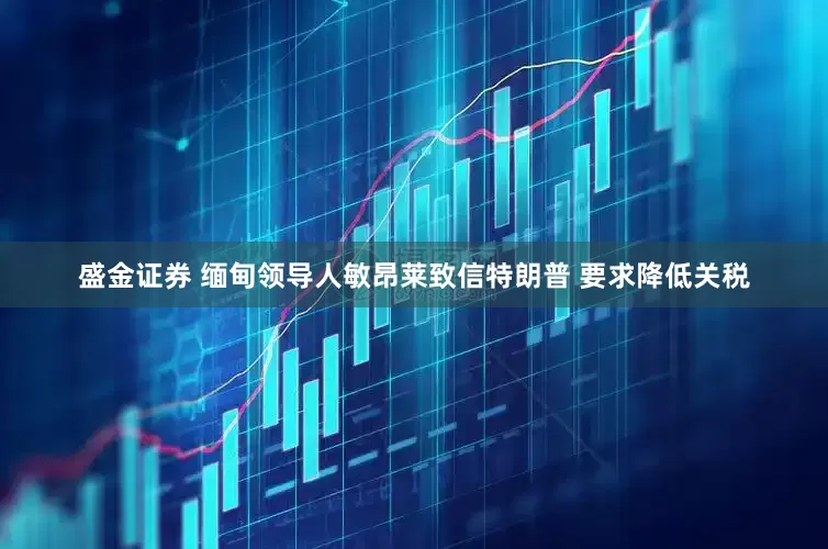 盛金证券 缅甸领导人敏昂莱致信特朗普 要求降低关税