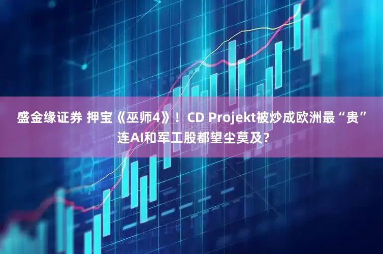 盛金缘证券 押宝《巫师4》！CD Projekt被炒成欧洲最“贵” 连AI和军工股都望尘莫及？