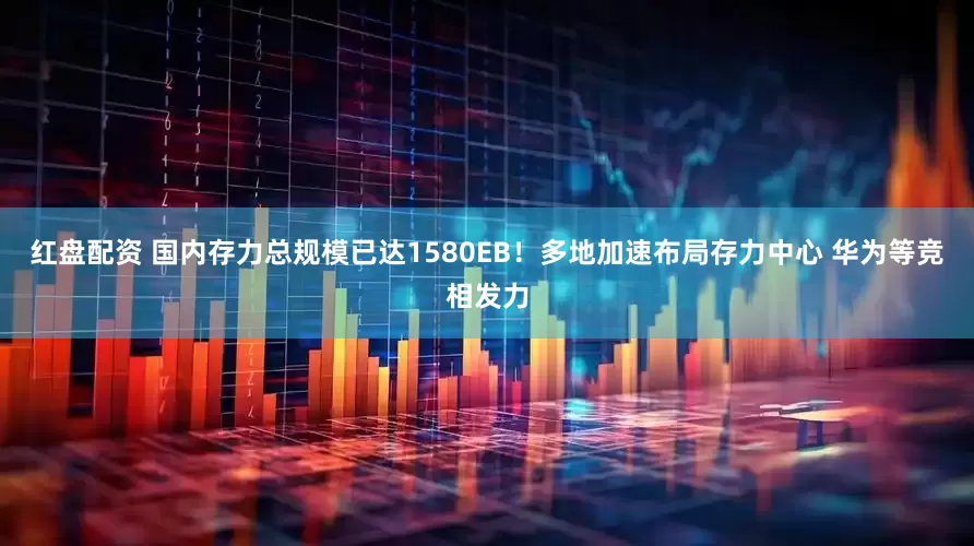 红盘配资 国内存力总规模已达1580EB！多地加速布局存力中心 华为等竞相发力