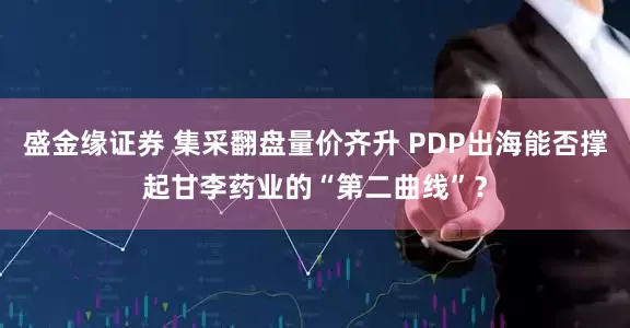 盛金缘证券 集采翻盘量价齐升 PDP出海能否撑起甘李药业的“第二曲线”？
