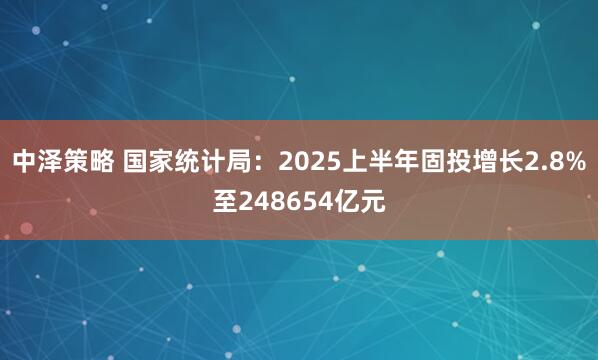中泽策略 国家统计局：2025上半年固投增长2.8%至248654亿元