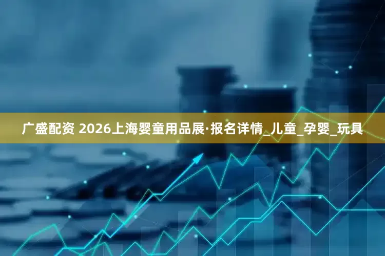 广盛配资 2026上海婴童用品展·报名详情_儿童_孕婴_玩具