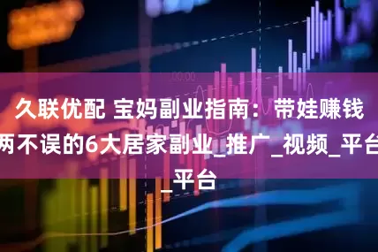 久联优配 宝妈副业指南：带娃赚钱两不误的6大居家副业_推广_视频_平台