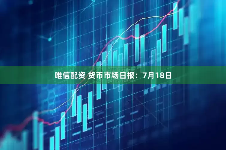 唯信配资 货币市场日报：7月18日