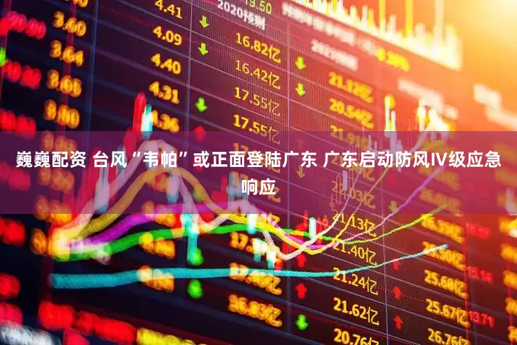 巍巍配资 台风“韦帕”或正面登陆广东 广东启动防风Ⅳ级应急响应