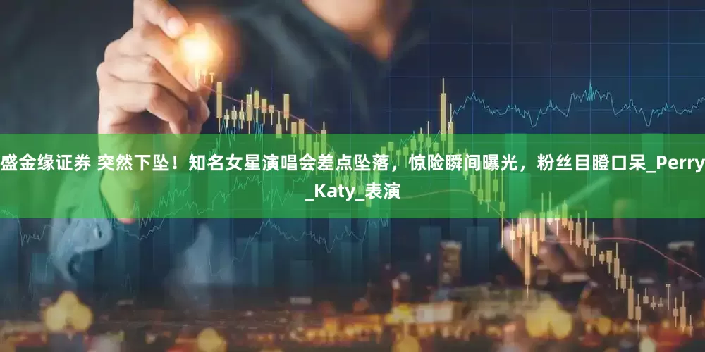 盛金缘证券 突然下坠！知名女星演唱会差点坠落，惊险瞬间曝光，粉丝目瞪口呆_Perry_Katy_表演