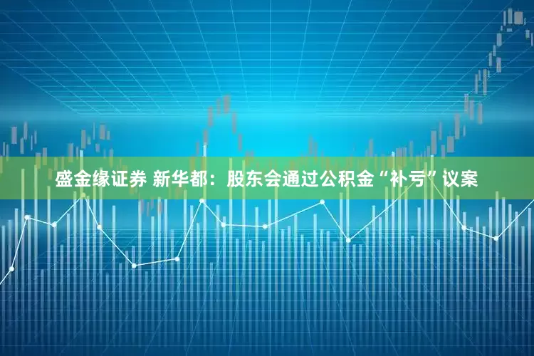 盛金缘证券 新华都：股东会通过公积金“补亏”议案