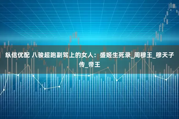 纵信优配 八骏超跑副驾上的女人：盛姬生死录_周穆王_穆天子传_帝王