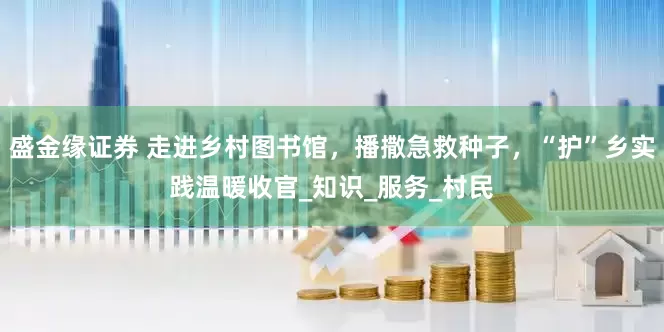 盛金缘证券 走进乡村图书馆，播撒急救种子，“护”乡实践温暖收官_知识_服务_村民