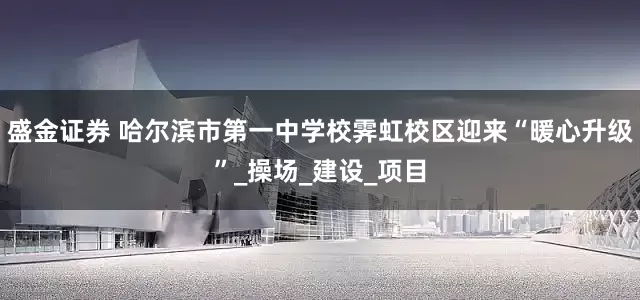 盛金证券 哈尔滨市第一中学校霁虹校区迎来“暖心升级”_操场_建设_项目