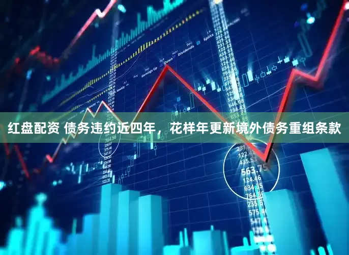 红盘配资 债务违约近四年，花样年更新境外债务重组条款