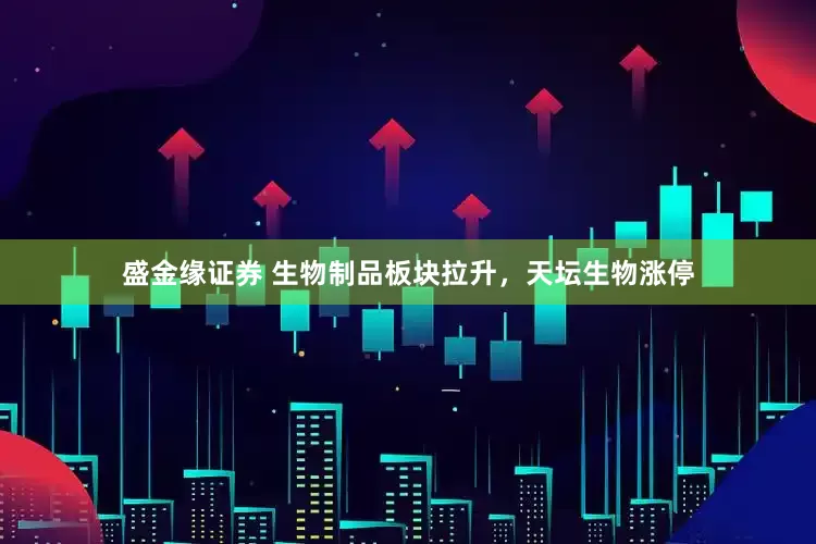 盛金缘证券 生物制品板块拉升，天坛生物涨停