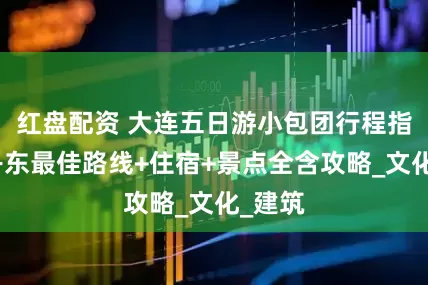 红盘配资 大连五日游小包团行程指南：丹东最佳路线+住宿+景点全含攻略_文化_建筑