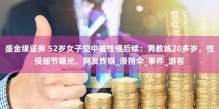 盛金缘证券 52岁女子空中被性侵后续：男教练20多岁，性侵细节曝光，网友炸锅_滑翔伞_事件_游客