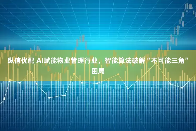纵信优配 AI赋能物业管理行业，智能算法破解“不可能三角”困局
