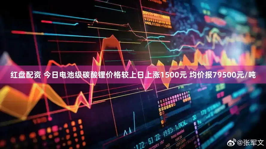 红盘配资 今日电池级碳酸锂价格较上日上涨1500元 均价报79500元/吨