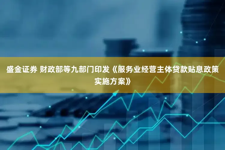 盛金证券 财政部等九部门印发《服务业经营主体贷款贴息政策实施方案》