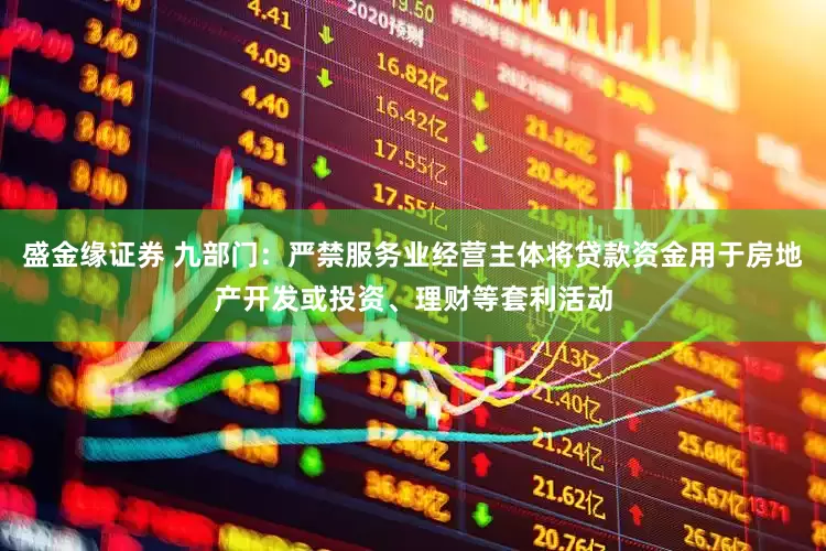 盛金缘证券 九部门：严禁服务业经营主体将贷款资金用于房地产开发或投资、理财等套利活动