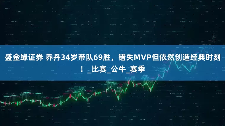 盛金缘证券 乔丹34岁带队69胜，错失MVP但依然创造经典时刻！_比赛_公牛_赛季