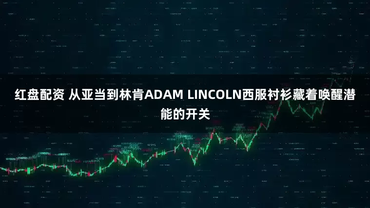 红盘配资 从亚当到林肯ADAM LINCOLN西服衬衫藏着唤醒潜能的开关