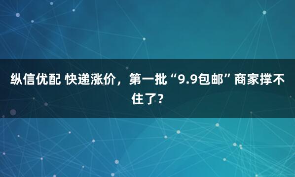 纵信优配 快递涨价，第一批“9.9包邮”商家撑不住了？