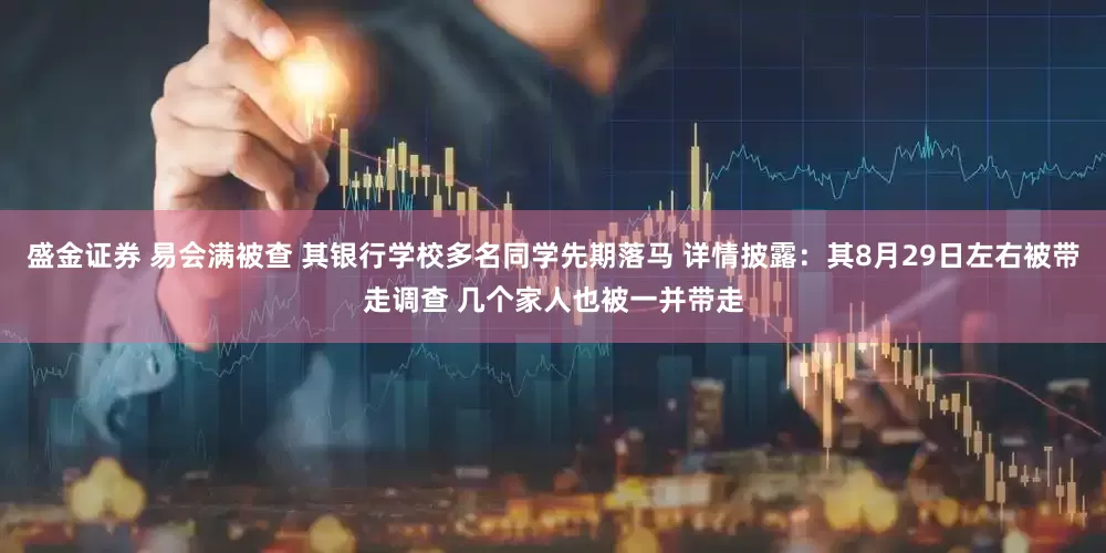 盛金证券 易会满被查 其银行学校多名同学先期落马 详情披露：其8月29日左右被带走调查 几个家人也被一并带走