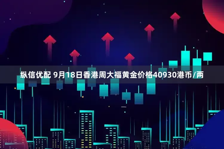 纵信优配 9月18日香港周大福黄金价格40930港币/两