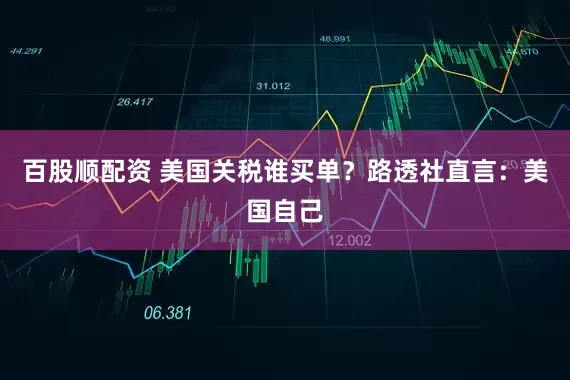 百股顺配资 美国关税谁买单？路透社直言：美国自己