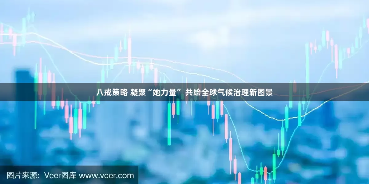 八戒策略 凝聚“她力量” 共绘全球气候治理新图景