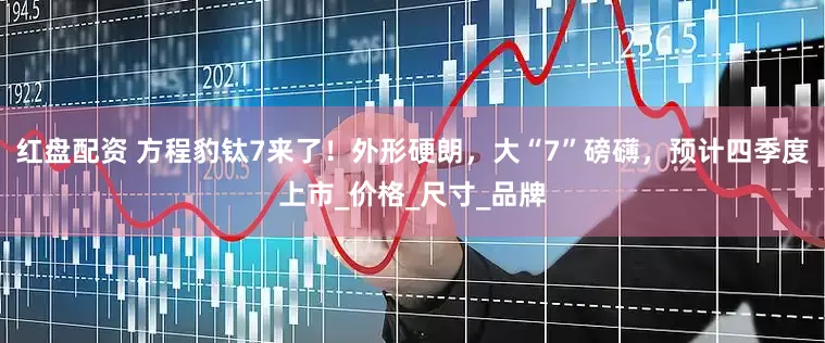 红盘配资 方程豹钛7来了！外形硬朗，大“7”磅礴，预计四季度上市_价格_尺寸_品牌