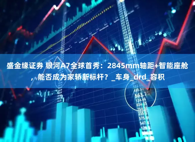 盛金缘证券 银河A7全球首秀：2845mm轴距+智能座舱，能否成为家轿新标杆？_车身_drd_容积