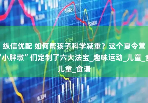 纵信优配 如何帮孩子科学减重?这个夏令营为“小胖墩”们定制了六大法宝_趣味运动_儿童_食谱