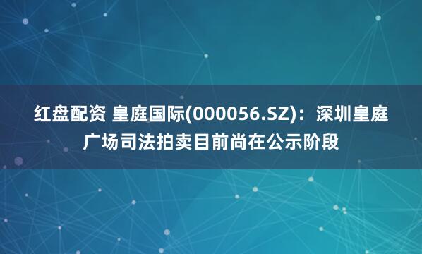 红盘配资 皇庭国际(000056.SZ)：深圳皇庭广场司法拍卖目前尚在公示阶段