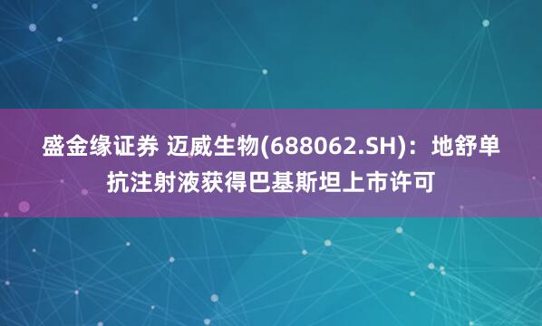 盛金缘证券 迈威生物(688062.SH)：地舒单抗注射液获得巴基斯坦上市许可